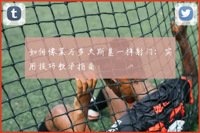 如何像莱万多夫斯基一样射门：实用技巧教学指南