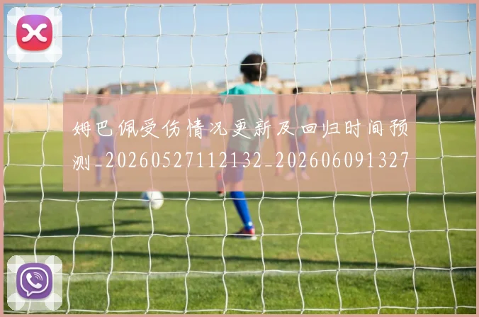 姆巴佩受伤情况更新及回归时间预测_20260527112132_20260609132740