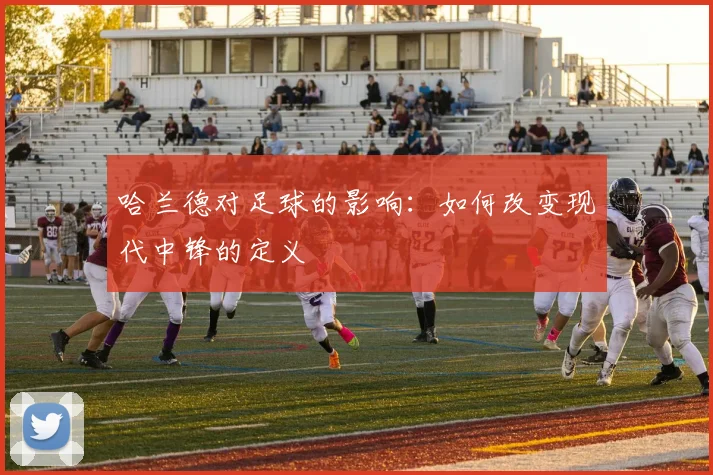 哈兰德对足球的影响：如何改变现代中锋的定义