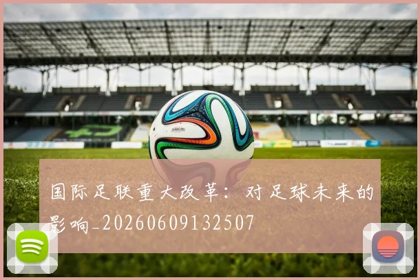国际足联重大改革:对足球未来的影响_20260609132507