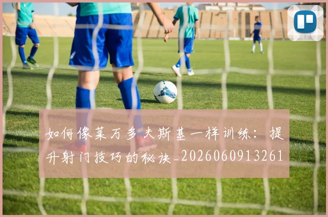 如何像莱万多夫斯基一样训练:提升射门技巧的秘诀_20260609132617