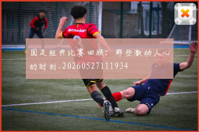 国足经典比赛回顾:那些激动人心的时刻_20260527111934