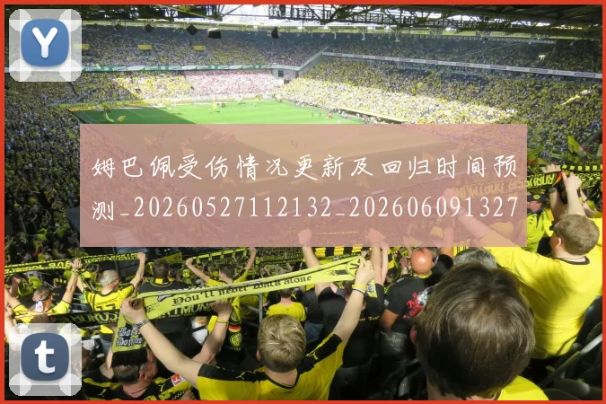 姆巴佩受伤情况更新及回归时间预测_20260527112132_20260609132740