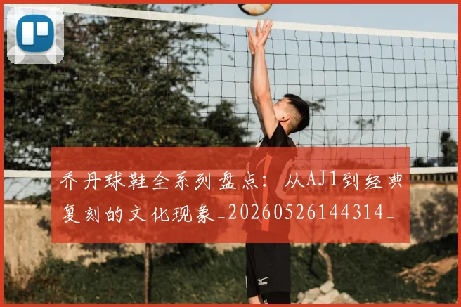 乔丹球鞋全系列盘点:从AJ1到经典复刻的文化现象_20260526144314_20260608142416