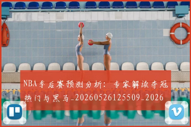 NBA季后赛预测分析:专家解读夺冠热门与黑马_20260526125509_20260607160130