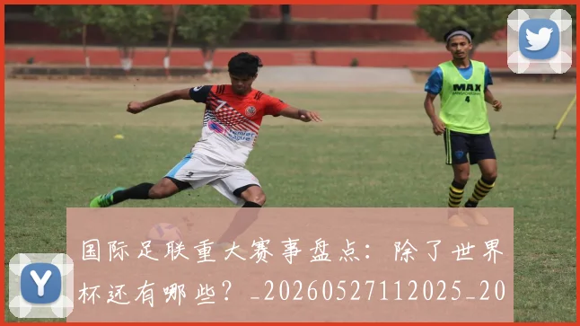 国际足联重大赛事盘点：除了世界杯还有哪些？_20260527112025_20260609132508