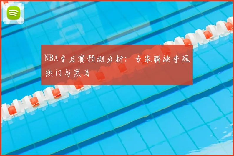 NBA季后赛预测分析:专家解读夺冠热门与黑马