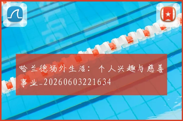 哈兰德场外生活:个人兴趣与慈善事业_20260603221634