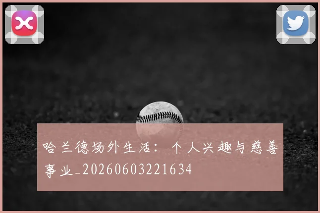 哈兰德场外生活:个人兴趣与慈善事业_20260603221634