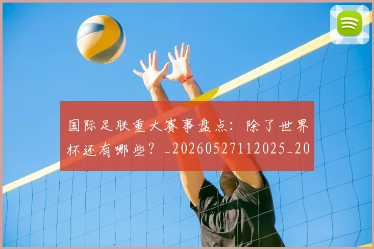 国际足联重大赛事盘点:除了世界杯还有哪些?_20260527112025_20260609132508