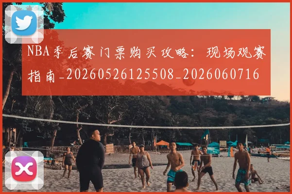 NBA季后赛门票购买攻略：现场观赛指南_20260526125508_20260607160129