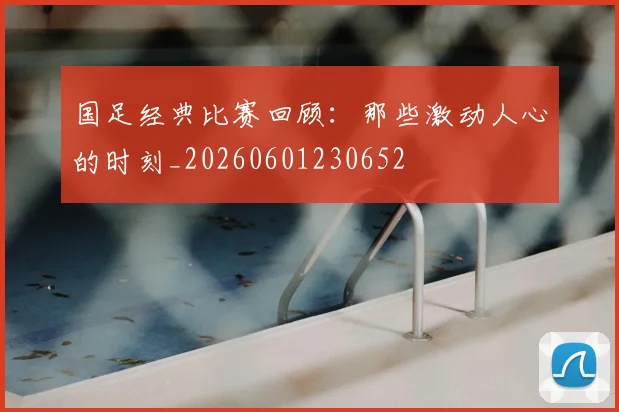 国足经典比赛回顾：那些激动人心的时刻_20260601230652