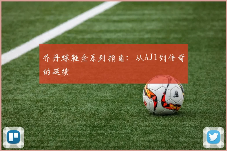 乔丹球鞋全系列指南:从AJ1到传奇的延续