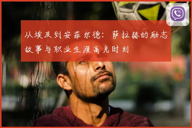从埃及到安菲尔德:萨拉赫的励志故事与职业生涯高光时刻
