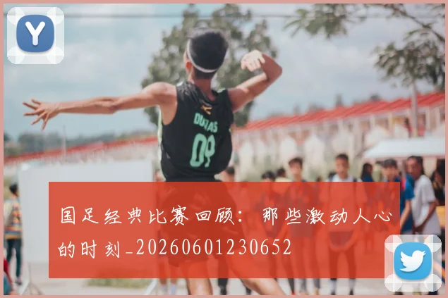 国足经典比赛回顾:那些激动人心的时刻_20260601230652