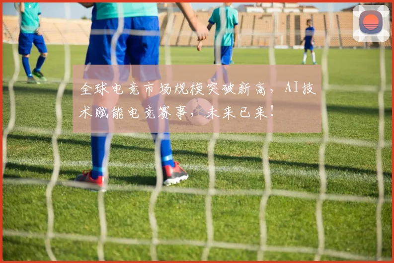 全球电竞市场规模突破新高，AI技术赋能电竞赛事，未来已来！