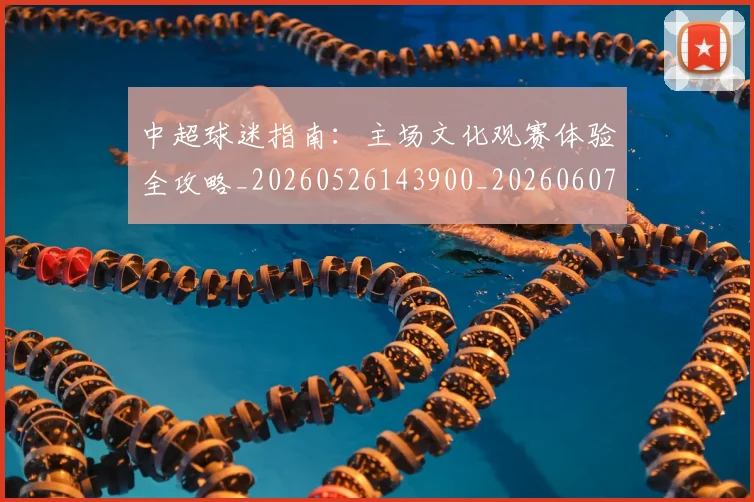 中超球迷指南:主场文化观赛体验全攻略_20260526143900_20260607160810