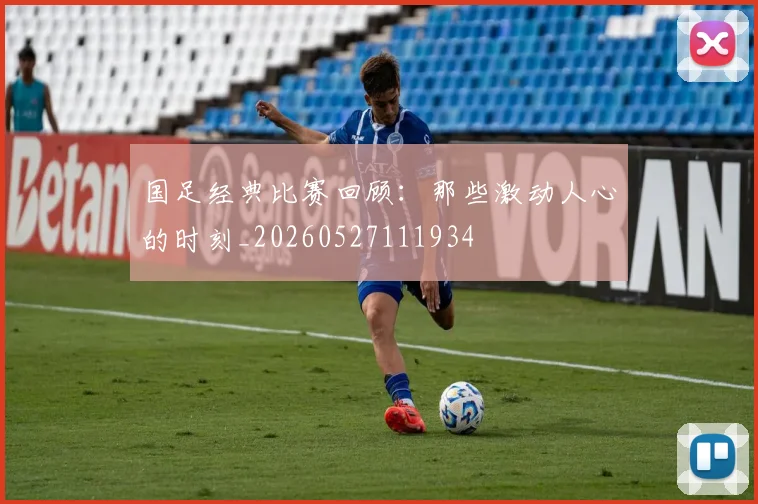 国足经典比赛回顾：那些激动人心的时刻_20260527111934
